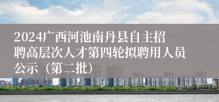 2024广西河池南丹县自主招聘高层次人才第四轮拟聘用人员公示（第二批）