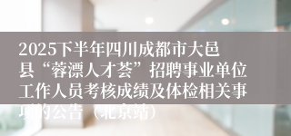 2025下半年四川成都市大邑县“蓉漂人才荟”招聘事业单位工作人员考核成绩及体检相关事项的公告（北京站）