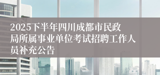 2025下半年四川成都市民政局所属事业单位考试招聘工作人员补充公告