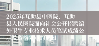 2025年互助县中医院、互助县人民医院面向社会公开招聘编外卫生专业技术人员笔试成绩公示及资格复审的通知