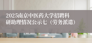 2025南京中医药大学招聘科研助理情况公示七（劳务派遣）
