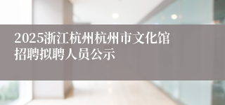 2025浙江杭州杭州市文化馆招聘拟聘人员公示