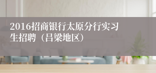 2016招商银行太原分行实习生招聘（吕梁地区）