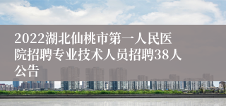 2022湖北仙桃市第一人民医院招聘专业技术人员招聘38人公告