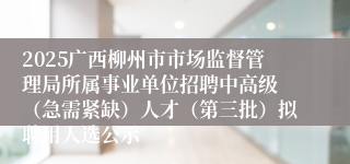2025广西柳州市市场监督管理局所属事业单位招聘中高级 （急需紧缺）人才（第三批）拟聘用人选公示