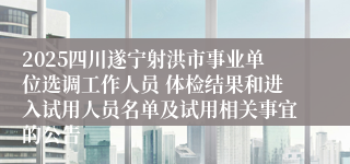 2025四川遂宁射洪市事业单位选调工作人员 体检结果和进入试用人员名单及试用相关事宜的公告