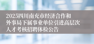 2025四川南充市经济合作和外事局下属事业单位引进高层次人才考核招聘体检公告