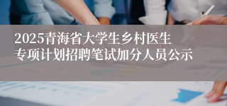 2025青海省大学生乡村医生专项计划招聘笔试加分人员公示