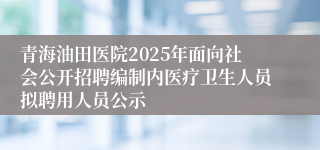 青海油田医院2025年面向社会公开招聘编制内医疗卫生人员拟聘用人员公示