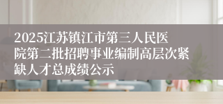 2025江苏镇江市第三人民医院第二批招聘事业编制高层次紧缺人才总成绩公示