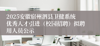 2025安徽宿州泗县卫健系统优秀人才引进（校园招聘）拟聘用人员公示