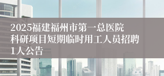 2025福建福州市第一总医院科研项目短期临时用工人员招聘1人公告
