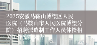 2025安徽马鞍山博望区人民医院（马鞍山市人民医院博望分院）招聘派遣制工作人员体检相关工作安排公告