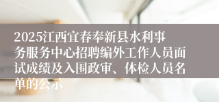 2025江西宜春奉新县水利事务服务中心招聘编外工作人员面试成绩及入围政审、体检人员名单的公示
