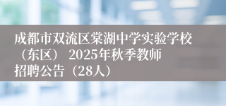 成都市双流区棠湖中学实验学校（东区） 2025年秋季教师招聘公告（28人）