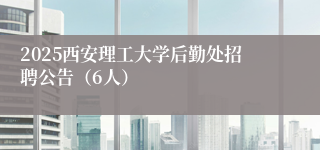 2025西安理工大学后勤处招聘公告（6人）