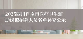 2025四川自贡市医疗卫生辅助岗拟招募人员名单补充公示