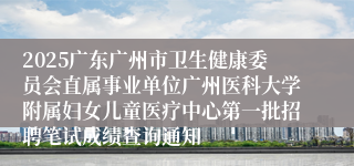 2025广东广州市卫生健康委员会直属事业单位广州医科大学附属妇女儿童医疗中心第一批招聘笔试成绩查询通知