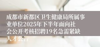 成都市新都区卫生健康局所属事业单位2025年下半年面向社会公开考核招聘19名急需紧缺人才公告