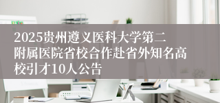 2025贵州遵义医科大学第二附属医院省校合作赴省外知名高校引才10人公告