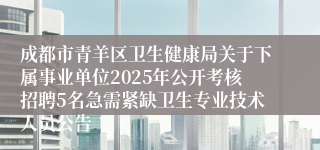 成都市青羊区卫生健康局关于下属事业单位2025年公开考核招聘5名急需紧缺卫生专业技术人员公告