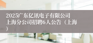 2025广东亿讯电子有限公司上海分公司招聘6人公告（上海）