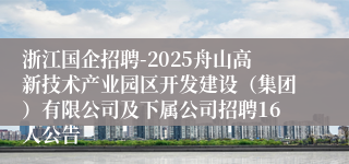 浙江国企招聘-2025舟山高新技术产业园区开发建设(集团)有限公司及下属公司招聘16人公告