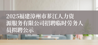 2025福建漳州市芗江人力资源服务有限公司招聘临时劳务人员拟聘公示