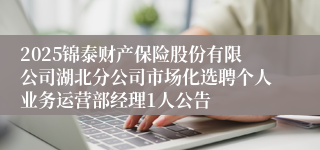 2025锦泰财产保险股份有限公司湖北分公司市场化选聘个人业务运营部经理1人公告
