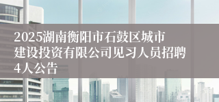 2025湖南衡阳市石鼓区城市建设投资有限公司见习人员招聘4人公告