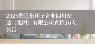 2025蜀道集团子企业四川宏达（集团）有限公司直招16人公告