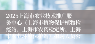 2025上海市农业技术推广服务中心（上海市植物保护植物检疫站、上海市农药检定所、上海市农业环境保护站）拟聘人员公示