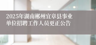 2025年湖南郴州宜章县事业单位招聘工作人员更正公告