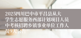 2025四川巴中市平昌县从大学生志愿服务西部计划项目人员中考核招聘乡镇事业单位工作人员9人公告