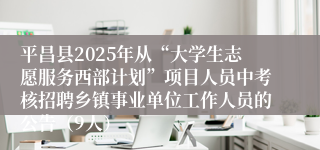 平昌县2025年从“大学生志愿服务西部计划”项目人员中考核招聘乡镇事业单位工作人员的公告（9人）