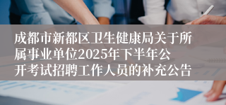 成都市新都区卫生健康局关于所属事业单位2025年下半年公开考试招聘工作人员的补充公告