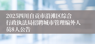 2025四川自贡市沿滩区综合行政执法局招聘城市管理编外人员8人公告