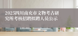 2025四川南充市文物考古研究所考核招聘拟聘人员公示