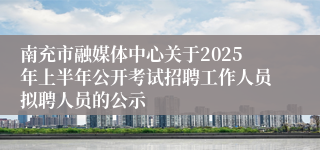 南充市融媒体中心关于2025年上半年公开考试招聘工作人员拟聘人员的公示