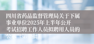 四川省药品监督管理局关于下属事业单位2025年上半年公开考试招聘工作人员拟聘用人员的公示（第一批）
