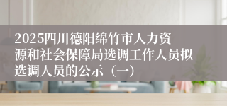 2025四川德阳绵竹市人力资源和社会保障局选调工作人员拟选调人员的公示（一）
