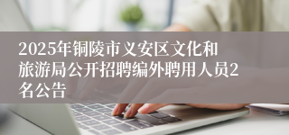 2025年铜陵市义安区文化和旅游局公开招聘编外聘用人员2名公告