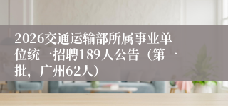 2026交通运输部所属事业单位统一招聘189人公告（第一批，广州62人）