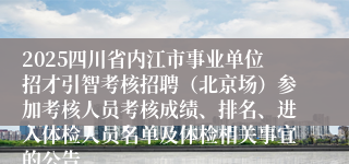 2025四川省内江市事业单位招才引智考核招聘（北京场）参加考核人员考核成绩、排名、进入体检人员名单及体检相关事宜的公告