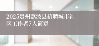 2025贵州荔波县招聘城市社区工作者7人简章