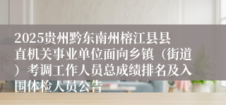 2025贵州黔东南州榕江县县直机关事业单位面向乡镇（街道）考调工作人员总成绩排名及入围体检人员公告
