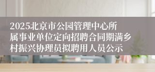 2025北京市公园管理中心所属事业单位定向招聘合同期满乡村振兴协理员拟聘用人员公示