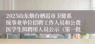 2025山东烟台栖霞市卫健系统事业单位招聘工作人员和公费医学生拟聘用人员公示（第一批）