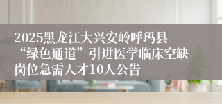 2025黑龙江大兴安岭呼玛县“绿色通道”引进医学临床空缺岗位急需人才10人公告