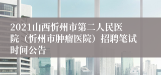 2021山西忻州市第二人民医院（忻州市肿瘤医院）招聘笔试时间公告